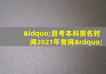 “自考本科报名时间2021年官网”