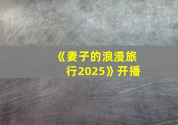 《妻子的浪漫旅行2025》开播