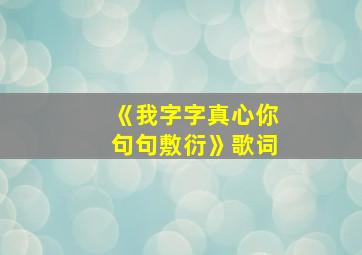 《我字字真心你句句敷衍》歌词