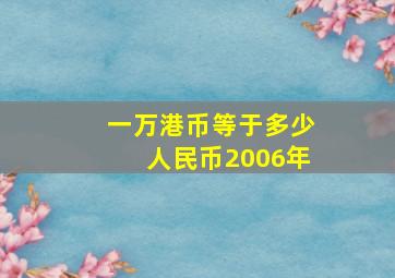 一万港币等于多少人民币2006年