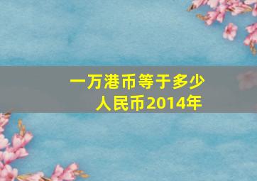 一万港币等于多少人民币2014年