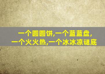 一个圆圆饼,一个蓝蓝盘,一个火火热,一个冰冰凉谜底