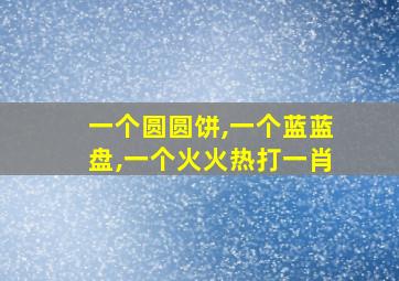 一个圆圆饼,一个蓝蓝盘,一个火火热打一肖