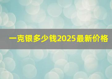 一克银多少钱2025最新价格