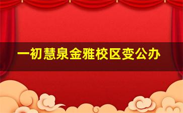 一初慧泉金雅校区变公办