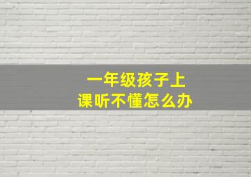 一年级孩子上课听不懂怎么办