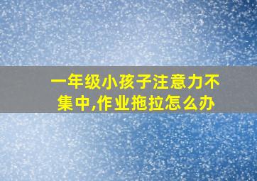 一年级小孩子注意力不集中,作业拖拉怎么办