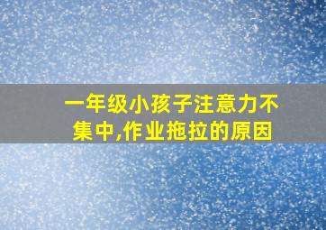 一年级小孩子注意力不集中,作业拖拉的原因