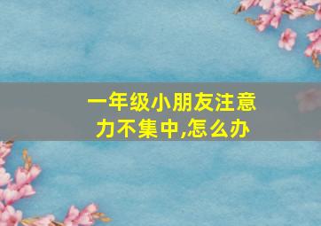 一年级小朋友注意力不集中,怎么办