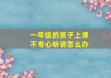 一年级的孩子上课不专心听讲怎么办