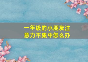 一年级的小朋友注意力不集中怎么办