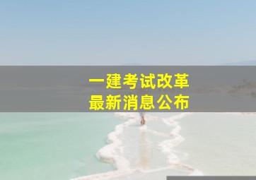 一建考试改革最新消息公布