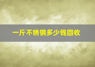 一斤不锈钢多少钱回收