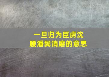 一旦归为臣虏沈腰潘鬓消磨的意思