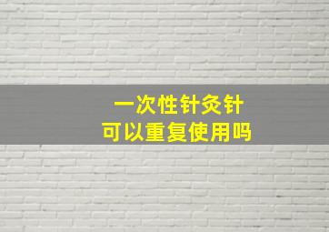 一次性针灸针可以重复使用吗