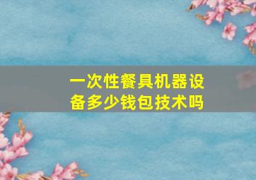 一次性餐具机器设备多少钱包技术吗