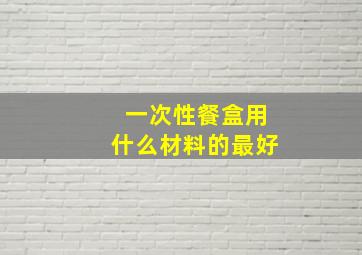 一次性餐盒用什么材料的最好