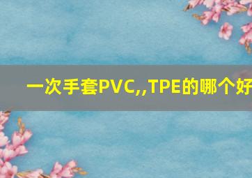 一次手套PVC,,TPE的哪个好