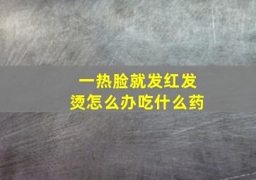 一热脸就发红发烫怎么办吃什么药