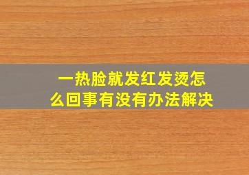 一热脸就发红发烫怎么回事有没有办法解决