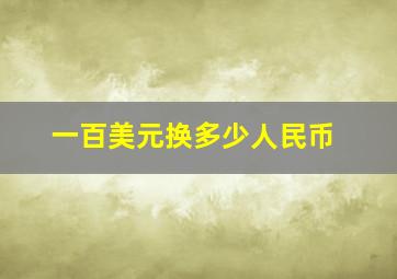 一百美元换多少人民币