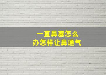 一直鼻塞怎么办怎样让鼻通气