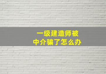 一级建造师被中介骗了怎么办