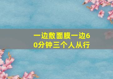 一边敷面膜一边60分钟三个人从行