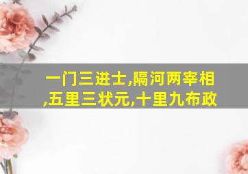 一门三进士,隔河两宰相,五里三状元,十里九布政