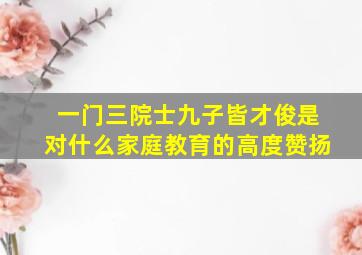 一门三院士九子皆才俊是对什么家庭教育的高度赞扬