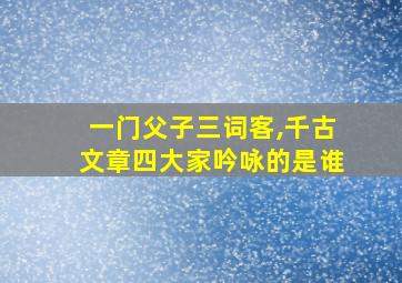 一门父子三词客,千古文章四大家吟咏的是谁