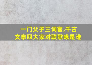 一门父子三词客,千古文章四大家对联歌咏是谁