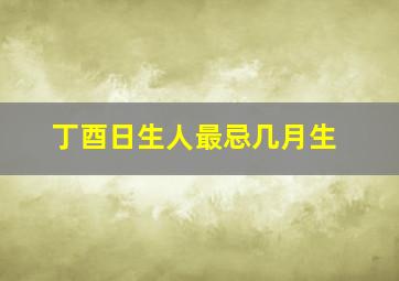 丁酉日生人最忌几月生