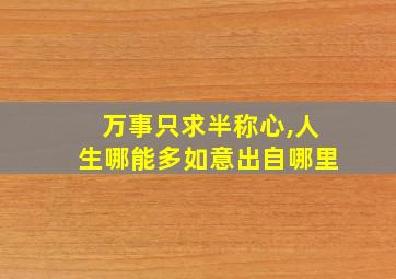 万事只求半称心,人生哪能多如意出自哪里