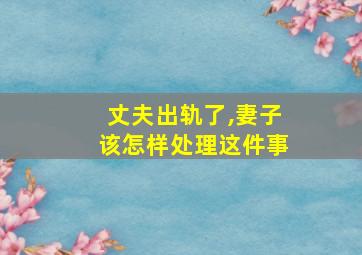 丈夫出轨了,妻子该怎样处理这件事