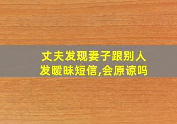 丈夫发现妻子跟别人发暧昧短信,会原谅吗