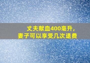 丈夫献血400毫升,妻子可以享受几次退费