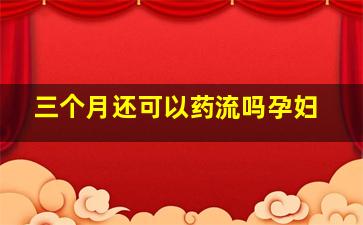 三个月还可以药流吗孕妇