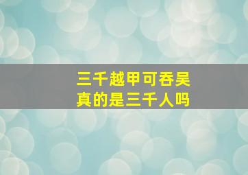 三千越甲可吞吴真的是三千人吗