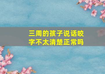 三周的孩子说话咬字不太清楚正常吗