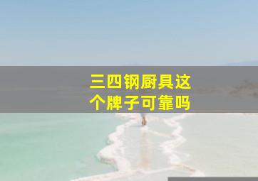 三四钢厨具这个牌子可靠吗