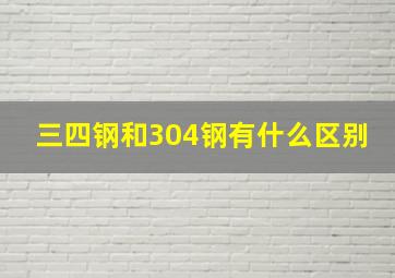 三四钢和304钢有什么区别