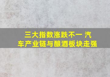 三大指数涨跌不一 汽车产业链与酿酒板块走强