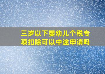 三岁以下婴幼儿个税专项扣除可以中途申请吗