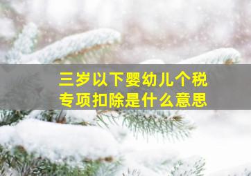 三岁以下婴幼儿个税专项扣除是什么意思