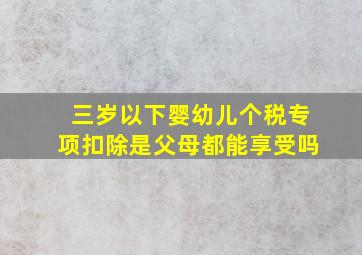 三岁以下婴幼儿个税专项扣除是父母都能享受吗