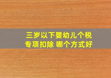 三岁以下婴幼儿个税专项扣除 哪个方式好