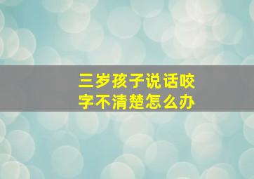 三岁孩子说话咬字不清楚怎么办