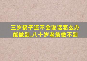 三岁孩子还不会说话怎么办能做到,八十岁老翁做不到