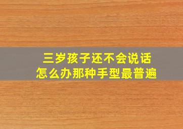 三岁孩子还不会说话怎么办那种手型最普遍